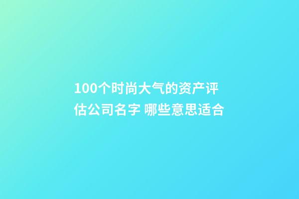 100个时尚大气的资产评估公司名字 哪些意思适合